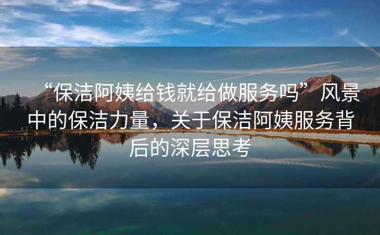 “保潔阿姨給錢(qián)就給做服務(wù)嗎”風(fēng)景中的保潔力量，關(guān)于保潔阿姨服務(wù)背后的深層思考