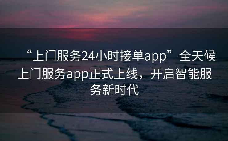 “上門服務(wù)24小時(shí)接單app”全天候上門服務(wù)app正式上線，開(kāi)啟智能服務(wù)新時(shí)代