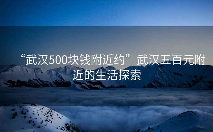 “武漢500塊錢附近約”武漢五百元附近的生活探索