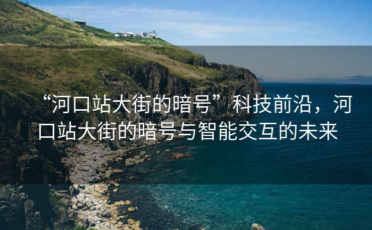 “河口站大街的暗號”科技前沿，河口站大街的暗號與智能交互的未來