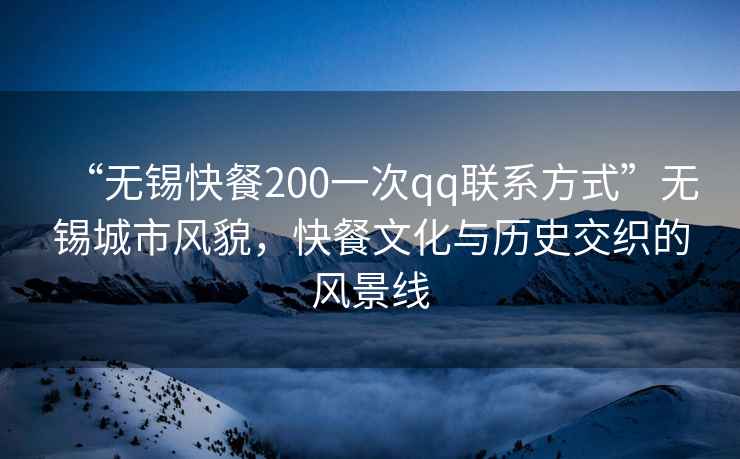 “無錫快餐200一次qq聯(lián)系方式”無錫城市風(fēng)貌，快餐文化與歷史交織的風(fēng)景線