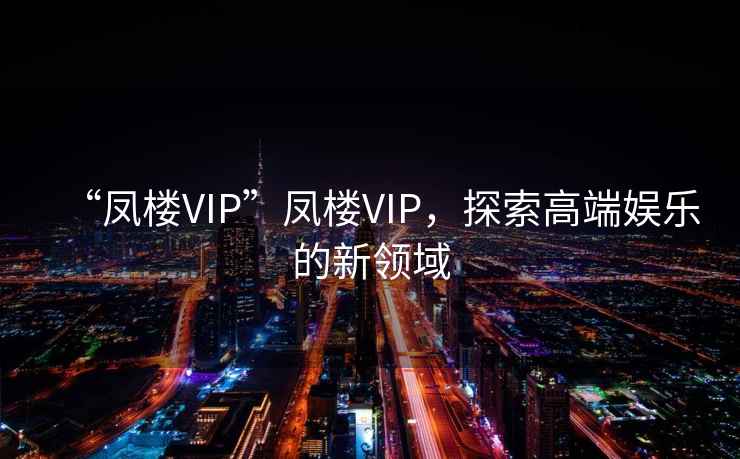 “鳳樓VIP”鳳樓VIP，探索高端娛樂的新領域