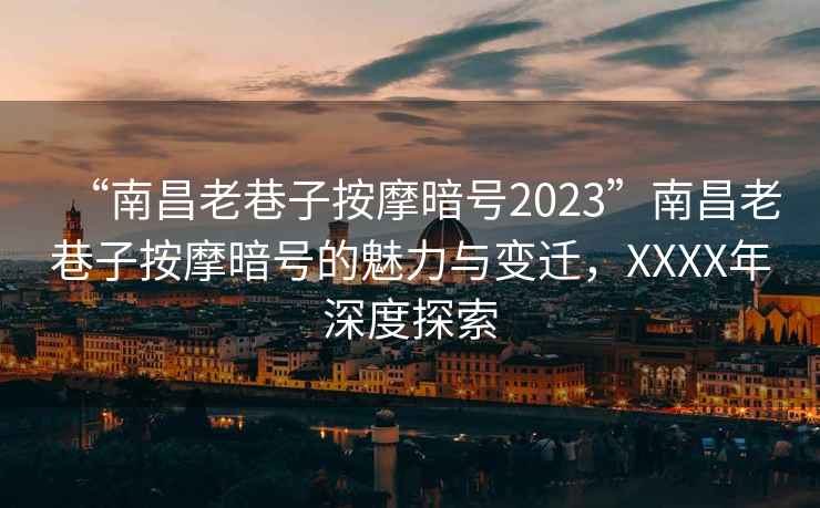 “南昌老巷子按摩暗號2023”南昌老巷子按摩暗號的魅力與變遷，XXXX年深度探索