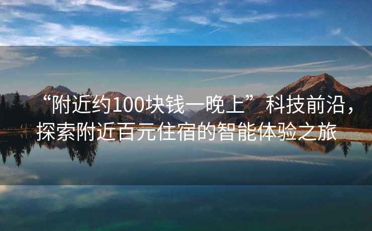 “附近約100塊錢一晚上”科技前沿，探索附近百元住宿的智能體驗之旅
