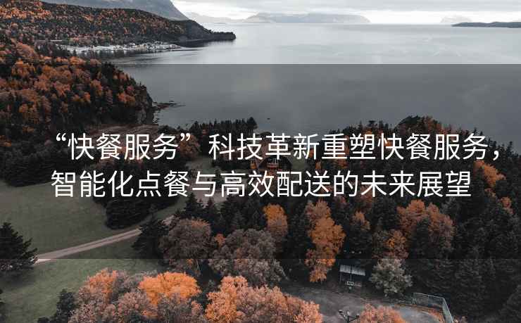 “快餐服務(wù)”科技革新重塑快餐服務(wù)，智能化點(diǎn)餐與高效配送的未來展望