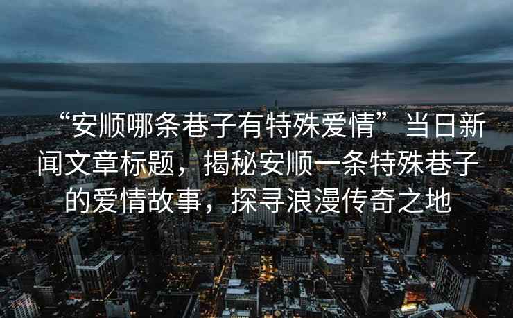 “安順哪條巷子有特殊愛(ài)情”當(dāng)日新聞文章標(biāo)題，揭秘安順一條特殊巷子的愛(ài)情故事，探尋浪漫傳奇之地