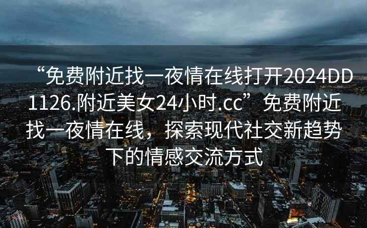 “免費附近找一夜情在線打開2024DD1126.附近美女24小時.cc”免費附近找一夜情在線，探索現(xiàn)代社交新趨勢下的情感交流方式