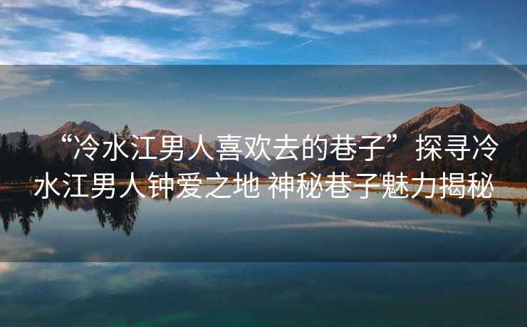 “冷水江男人喜歡去的巷子”探尋冷水江男人鐘愛之地 神秘巷子魅力揭秘
