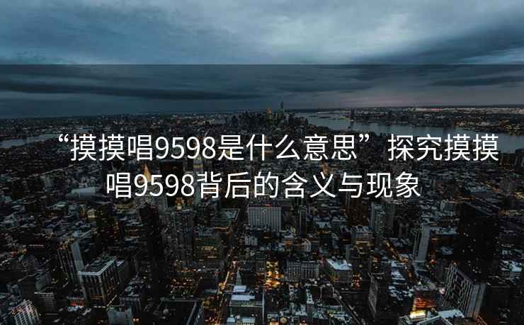“摸摸唱9598是什么意思”探究摸摸唱9598背后的含義與現(xiàn)象