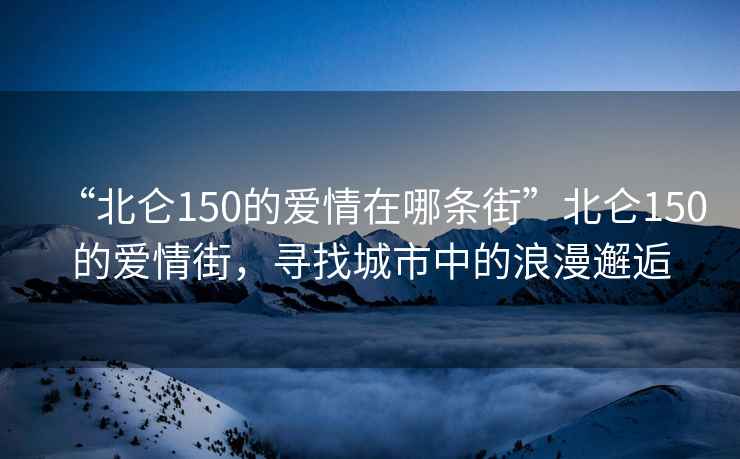 “北侖150的愛情在哪條街”北侖150的愛情街，尋找城市中的浪漫邂逅