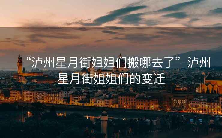 “瀘州星月街姐姐們搬哪去了”瀘州星月街姐姐們的變遷