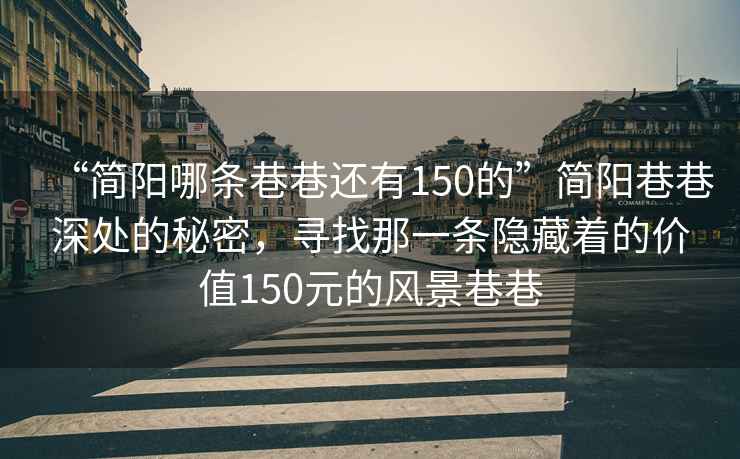 “簡陽哪條巷巷還有150的”簡陽巷巷深處的秘密，尋找那一條隱藏著的價值150元的風景巷巷