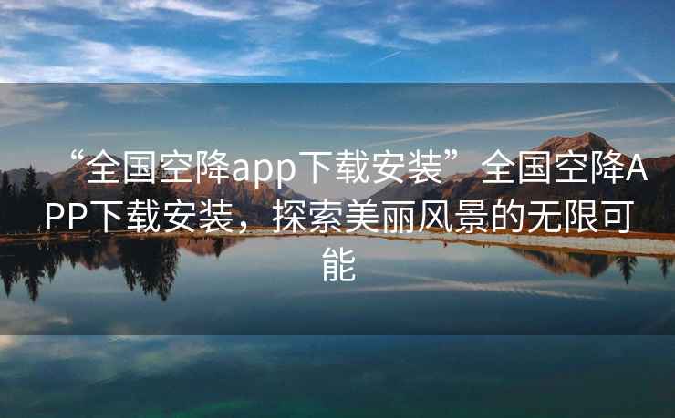 “全國(guó)空降app下載安裝”全國(guó)空降A(chǔ)PP下載安裝，探索美麗風(fēng)景的無(wú)限可能