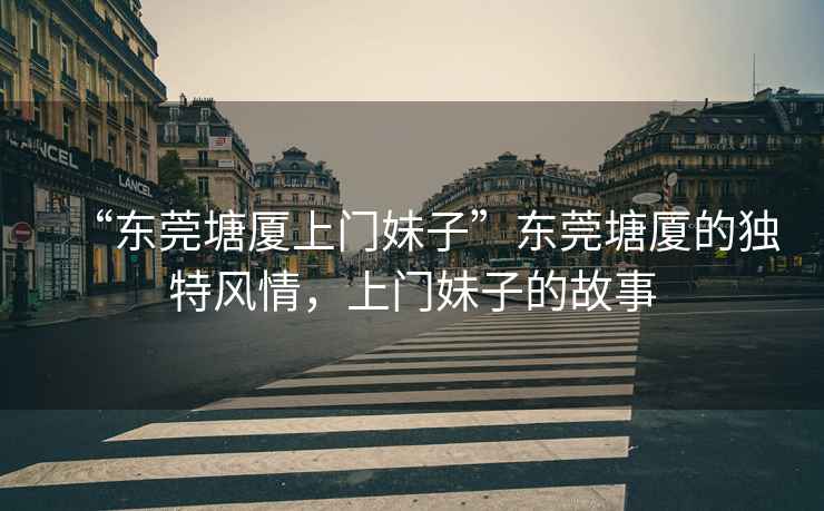 “東莞塘廈上門妹子”東莞塘廈的獨(dú)特風(fēng)情，上門妹子的故事
