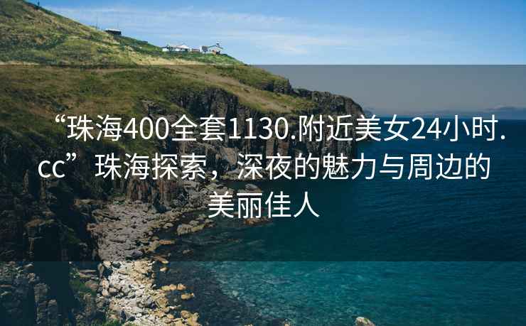 “珠海400全套1130.附近美女24小時(shí).cc”珠海探索，深夜的魅力與周邊的美麗佳人