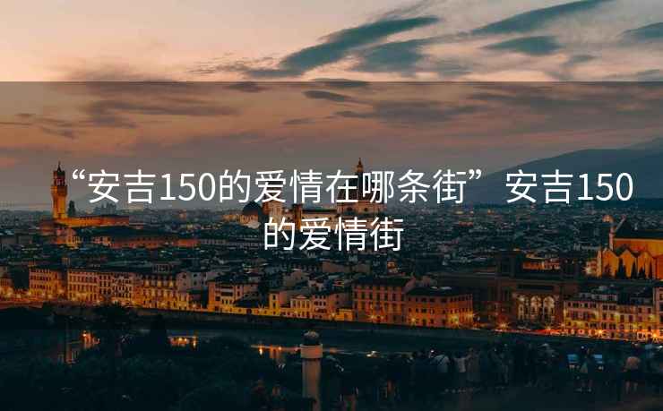 “安吉150的愛情在哪條街”安吉150的愛情街