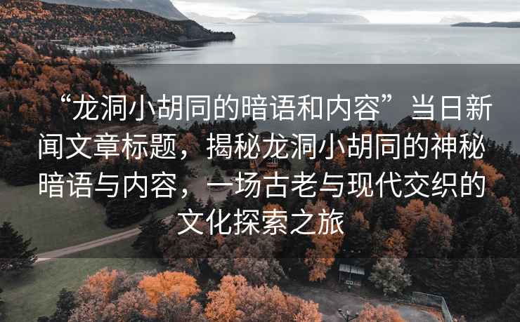 “龍洞小胡同的暗語(yǔ)和內(nèi)容”當(dāng)日新聞文章標(biāo)題，揭秘龍洞小胡同的神秘暗語(yǔ)與內(nèi)容，一場(chǎng)古老與現(xiàn)代交織的文化探索之旅