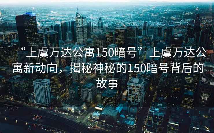 “上虞萬達公寓150暗號”上虞萬達公寓新動向，揭秘神秘的150暗號背后的故事