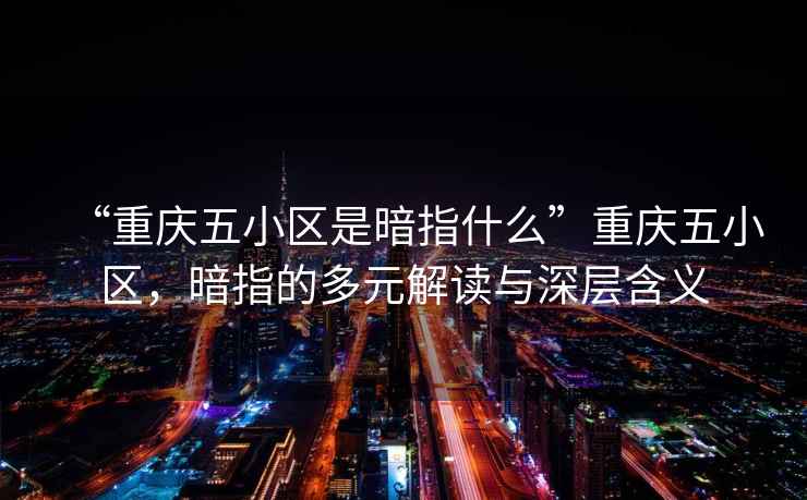 “重慶五小區(qū)是暗指什么”重慶五小區(qū)，暗指的多元解讀與深層含義