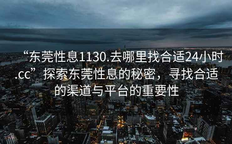 “東莞性息1130.去哪里找合適24小時.cc”探索東莞性息的秘密，尋找合適的渠道與平臺的重要性