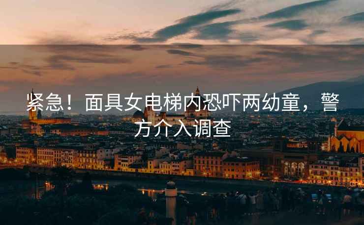 緊急！面具女電梯內(nèi)恐嚇兩幼童，警方介入調(diào)查