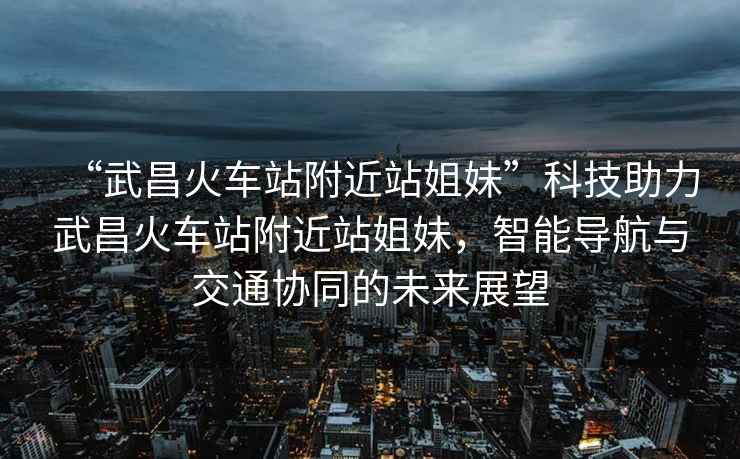 “武昌火車站附近站姐妹”科技助力武昌火車站附近站姐妹，智能導(dǎo)航與交通協(xié)同的未來(lái)展望