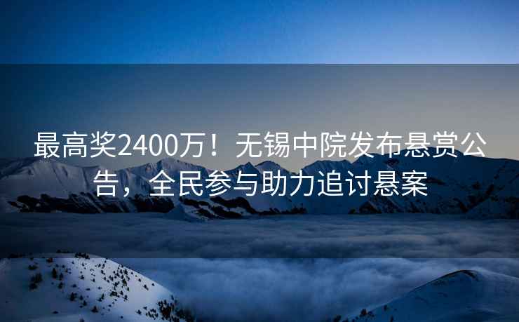 最高獎2400萬！無錫中院發(fā)布懸賞公告，全民參與助力追討懸案
