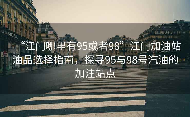 “江門哪里有95或者98”江門加油站油品選擇指南，探尋95與98號汽油的加注站點