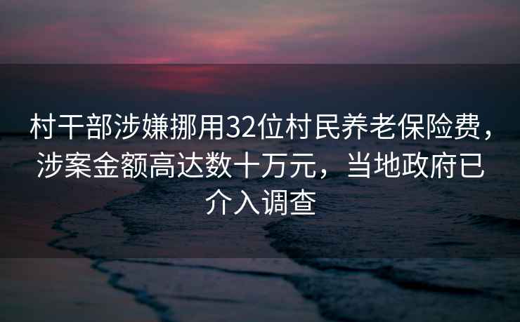 村干部涉嫌挪用32位村民養(yǎng)老保險(xiǎn)費(fèi)，涉案金額高達(dá)數(shù)十萬(wàn)元，當(dāng)?shù)卣呀槿胝{(diào)查