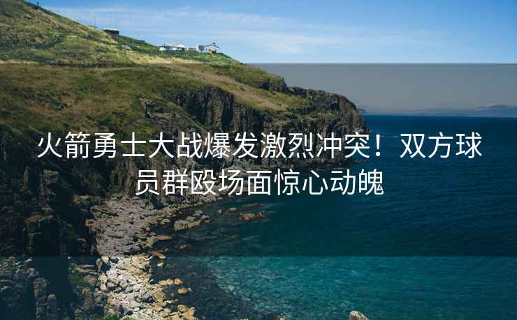 火箭勇士大戰(zhàn)爆發(fā)激烈沖突！雙方球員群毆場(chǎng)面驚心動(dòng)魄