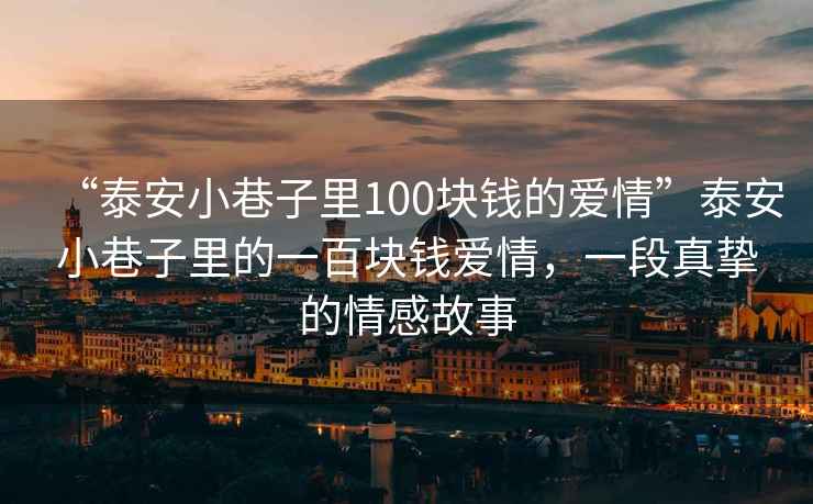 “泰安小巷子里100塊錢的愛情”泰安小巷子里的一百塊錢愛情，一段真摯的情感故事