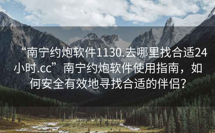 “南寧約炮軟件1130.去哪里找合適24小時(shí).cc”南寧約炮軟件使用指南，如何安全有效地尋找合適的伴侶？