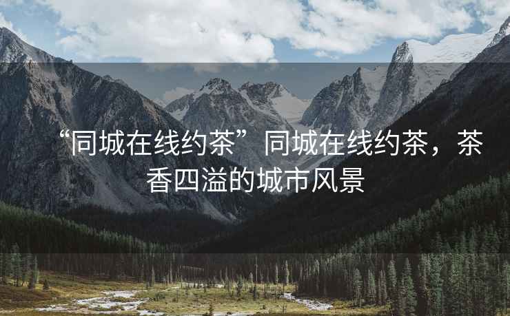 “同城在線約茶”同城在線約茶，茶香四溢的城市風(fēng)景