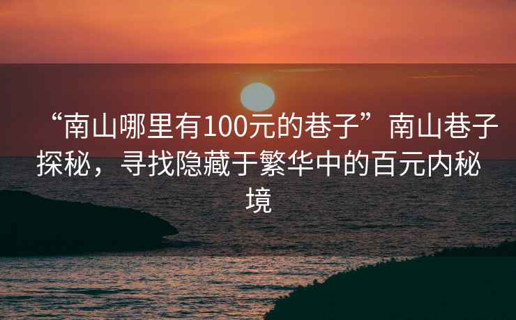 “南山哪里有100元的巷子”南山巷子探秘，尋找隱藏于繁華中的百元內(nèi)秘境