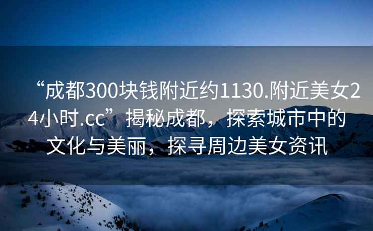 “成都300塊錢附近約1130.附近美女24小時(shí).cc”揭秘成都，探索城市中的文化與美麗，探尋周邊美女資訊