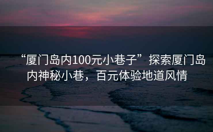 “廈門(mén)島內(nèi)100元小巷子”探索廈門(mén)島內(nèi)神秘小巷，百元體驗(yàn)地道風(fēng)情