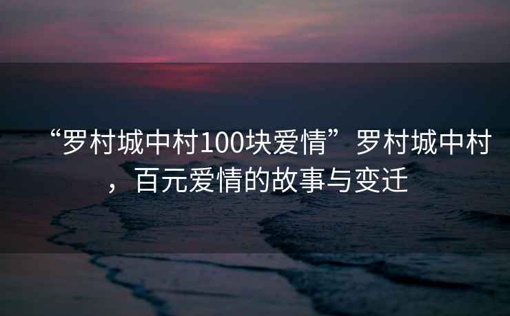 “羅村城中村100塊愛(ài)情”羅村城中村，百元愛(ài)情的故事與變遷