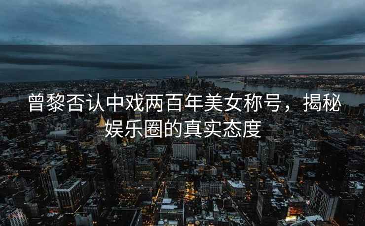 曾黎否認中戲兩百年美女稱號，揭秘娛樂圈的真實態(tài)度