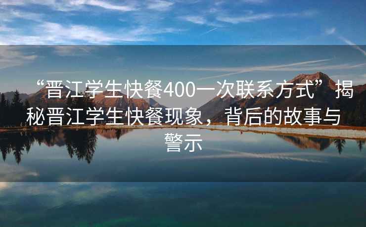 “晉江學(xué)生快餐400一次聯(lián)系方式”揭秘晉江學(xué)生快餐現(xiàn)象，背后的故事與警示