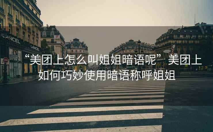 “美團(tuán)上怎么叫姐姐暗語(yǔ)呢”美團(tuán)上如何巧妙使用暗語(yǔ)稱(chēng)呼姐姐