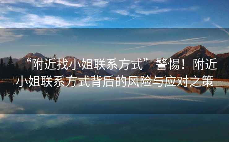 “附近找小姐聯(lián)系方式”警惕！附近小姐聯(lián)系方式背后的風(fēng)險(xiǎn)與應(yīng)對之策