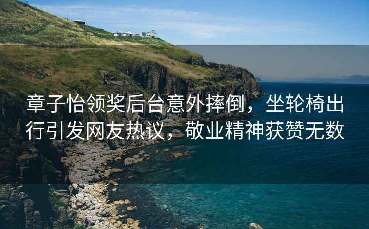 章子怡領(lǐng)獎(jiǎng)后臺(tái)意外摔倒，坐輪椅出行引發(fā)網(wǎng)友熱議，敬業(yè)精神獲贊無(wú)數(shù)