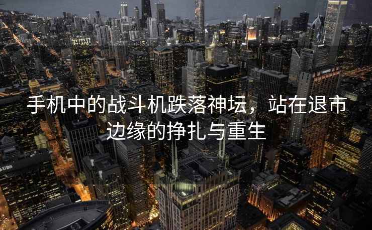 手機(jī)中的戰(zhàn)斗機(jī)跌落神壇，站在退市邊緣的掙扎與重生