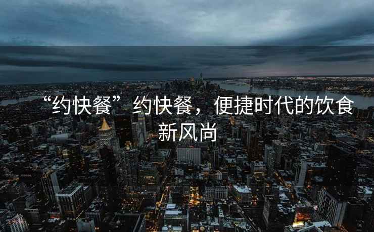 “約快餐”約快餐，便捷時代的飲食新風(fēng)尚