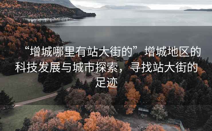 “增城哪里有站大街的”增城地區(qū)的科技發(fā)展與城市探索，尋找站大街的足跡
