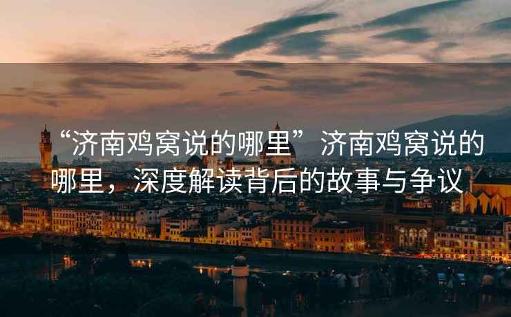“濟(jì)南雞窩說的哪里”濟(jì)南雞窩說的哪里，深度解讀背后的故事與爭議