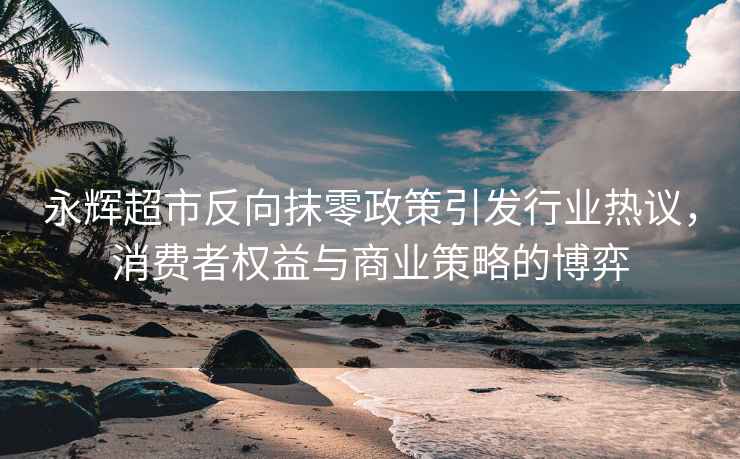 永輝超市反向抹零政策引發(fā)行業(yè)熱議，消費(fèi)者權(quán)益與商業(yè)策略的博弈