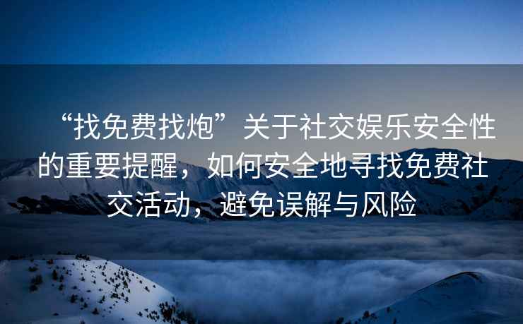 “找免費找炮”關于社交娛樂安全性的重要提醒，如何安全地尋找免費社交活動，避免誤解與風險