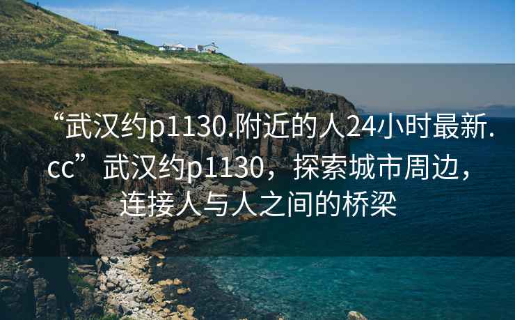 “武漢約p1130.附近的人24小時最新.cc”武漢約p1130，探索城市周邊，連接人與人之間的橋梁