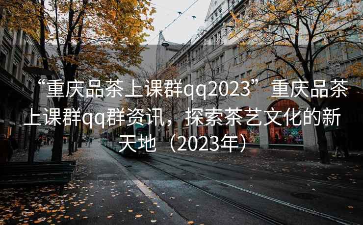 “重慶品茶上課群qq2023”重慶品茶上課群qq群資訊，探索茶藝文化的新天地（2023年）